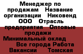 Менеджер по продажам › Название организации ­ Никовенд, ООО › Отрасль предприятия ­ Оптовые продажи › Минимальный оклад ­ 25 000 - Все города Работа » Вакансии   . Томская обл.,Кедровый г.